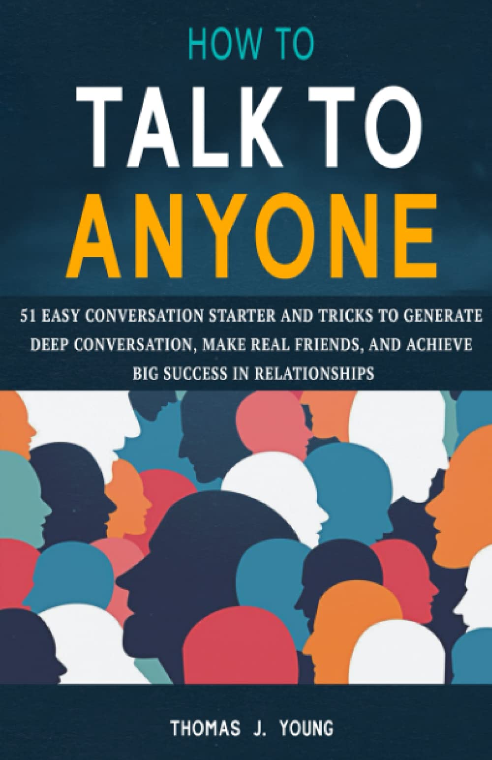 How to Talk to Anyone: 51 Easy Conversation Starter and Tricks to Generate Deep Conversation, Make Real Friends, and Achieve Big Success in Relationships