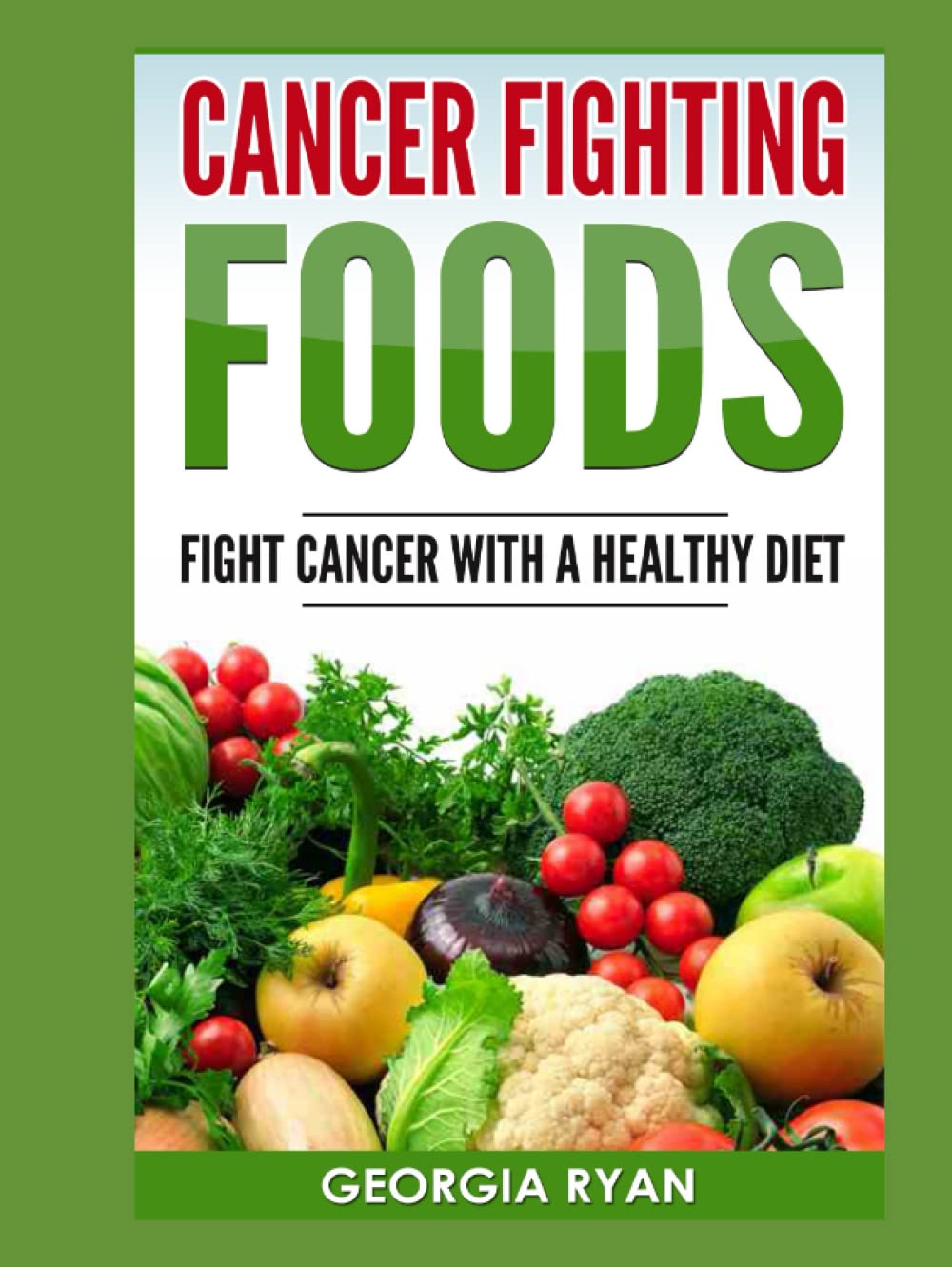 CANCER FIGHTING FOODS: Fight Cancer With A Healthy Diet