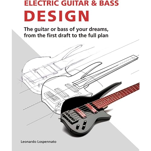 Electric Guitar and Bass Design: The guitar or bass of your dreams, from the first draft to the complete plan