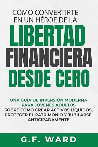 CÓMO CONVERTIRTE EN UN HÉROE DE LA LIBERTAD FINANCIERA DESDE CERO: UNA GUÍA DE INVERSIÓN MODERNA PARA JÓVENES ADULTOS SOBRE CÓMO CREAR ACTIVOS ... EL PATRIMONIO Y JUBILARSE ANTICIPADAMENTE
