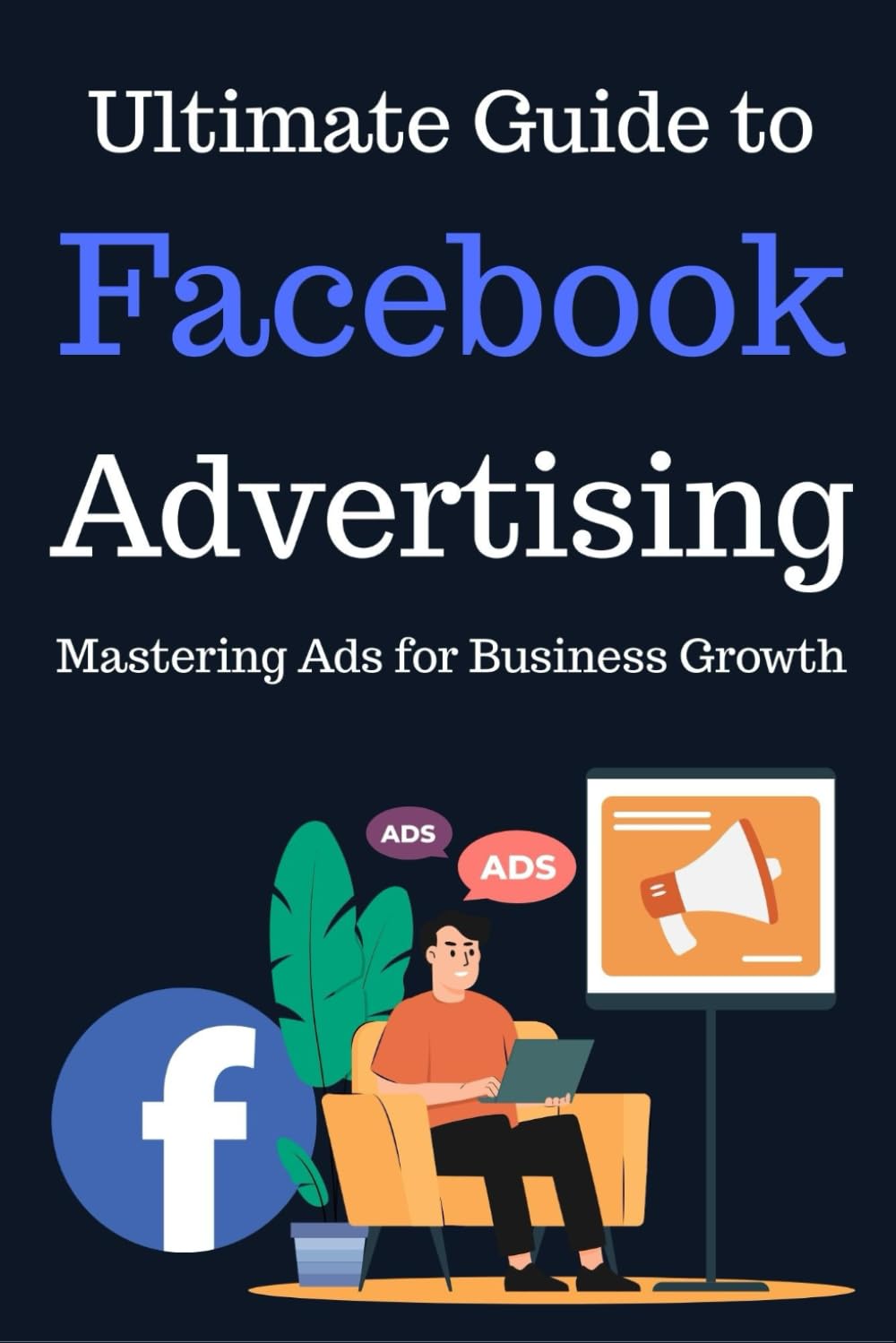The Ultimate Guide to Facebook Advertising: Mastering Ads for Business Growth