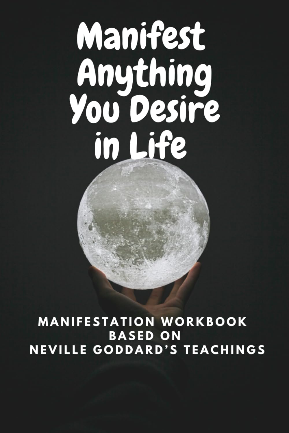 Manifest Anything You Desire in Life: Manifestation Workbook Based on Neville Goddard’s Teachings