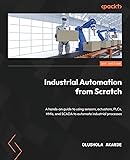 Industrial Automation from Scratch: A hands-on guide to using sensors, actuators, PLCs, HMIs, and SCADA to automate industrial processes