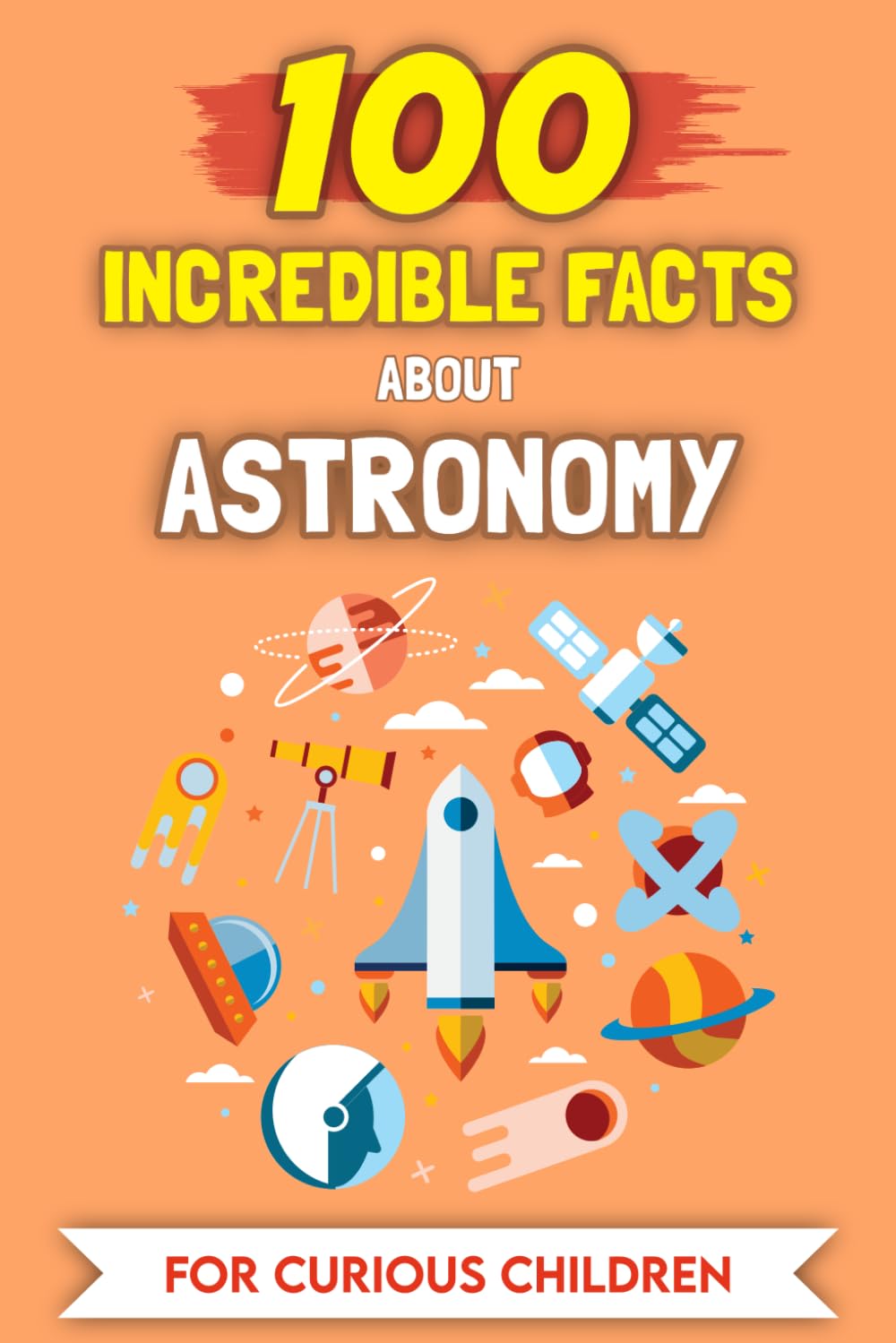 100 Amazing Facts about Astronomy For Curious Kids: The most unusual Stories and Anecdotes (100 Amazing Facts (For curious kids))