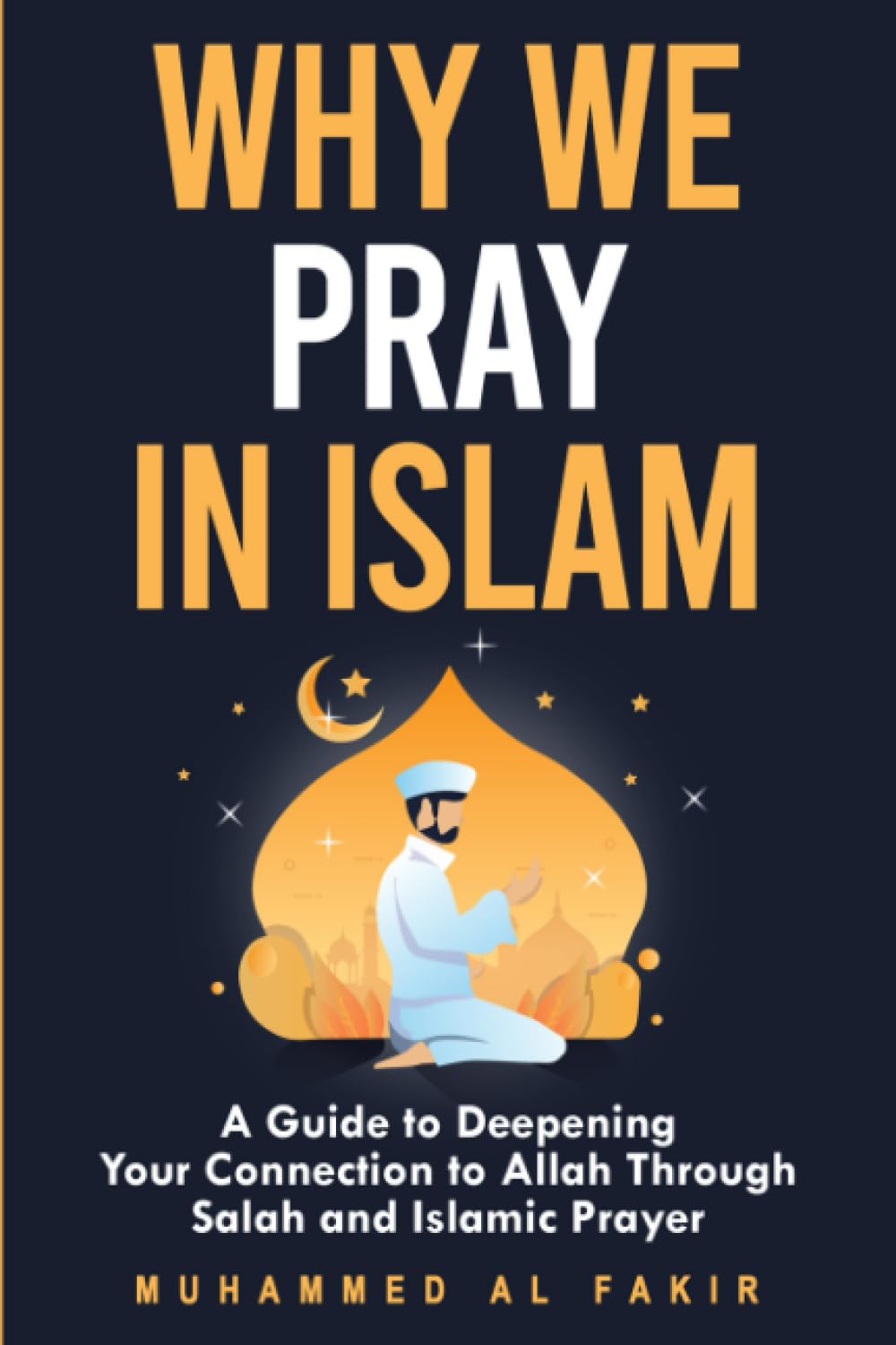 Why We Pray in Islam: A Guide to Deepening Your Connection to Allah Through Salah and Islamic Prayer (The Islamic Spiritual Journey Series)