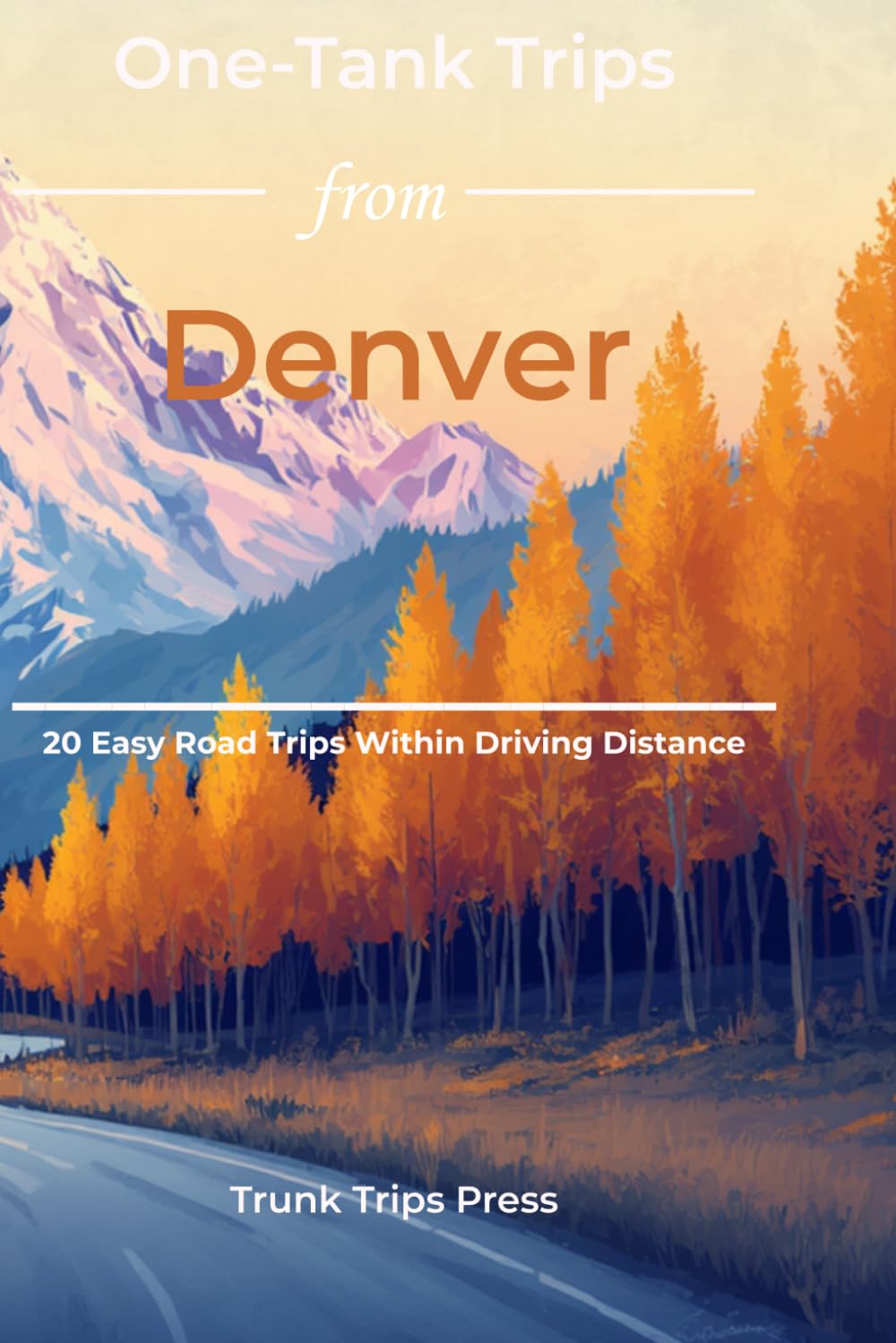 One Tank Trips from Denver, Colorado: 20 Unforgettable Road Trips, Mountain Escapes, and Hidden Gems Across Colorado