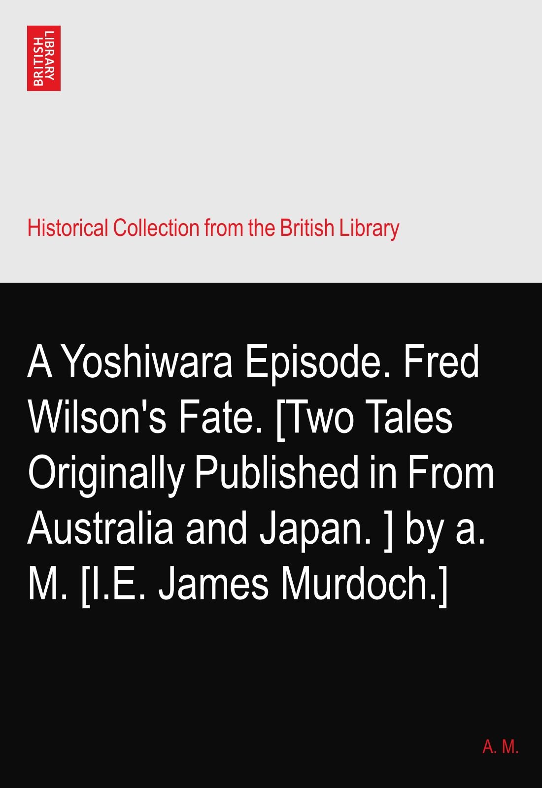 A Yoshiwara Episode. Fred Wilson's Fate. [Two Tales Originally Published in From Australia and Japan.?] by a. M. [I.E. James Murdoch.]