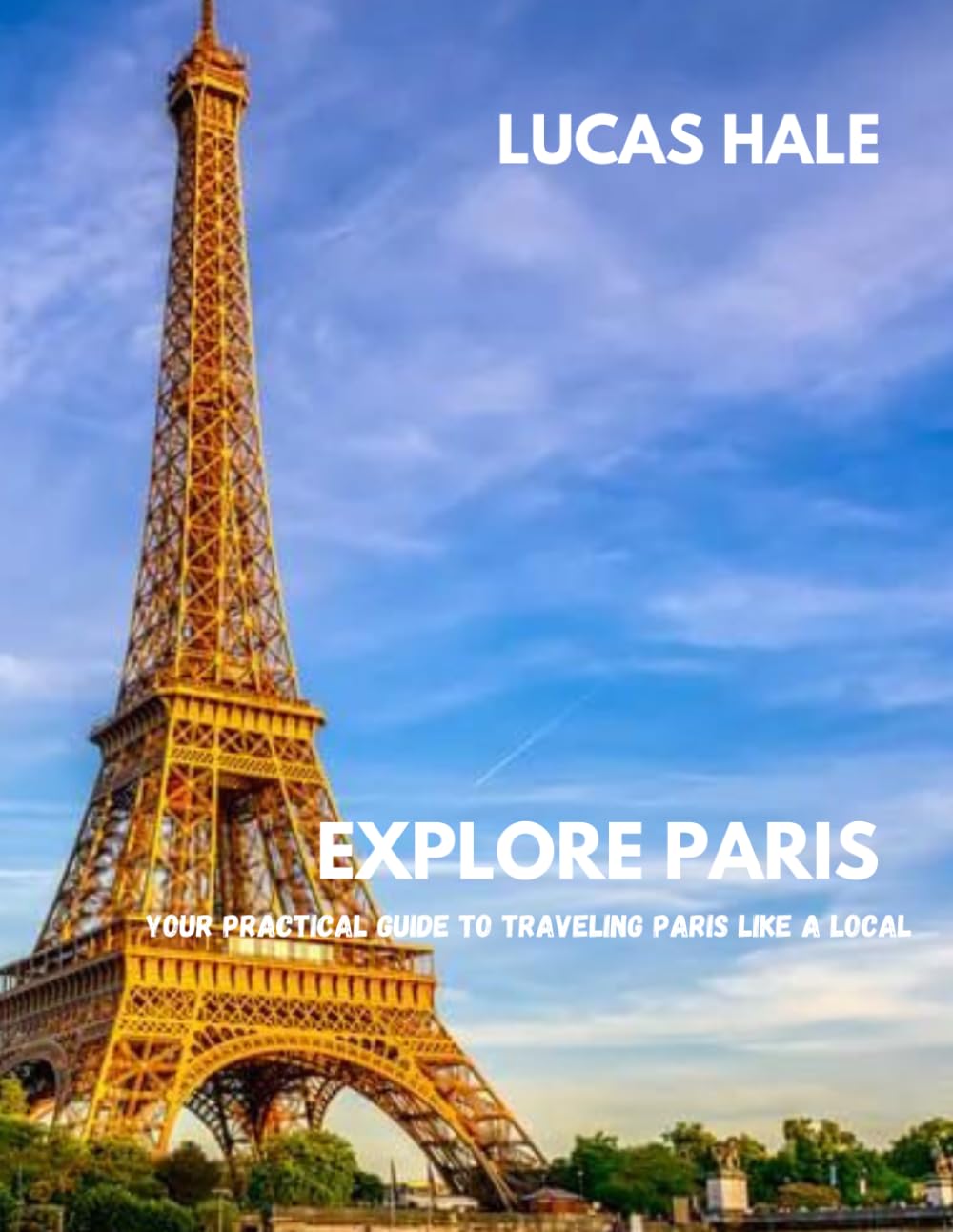 EXPLORE PARIS: Your Practical Guide to Traveling Paris Like a Local