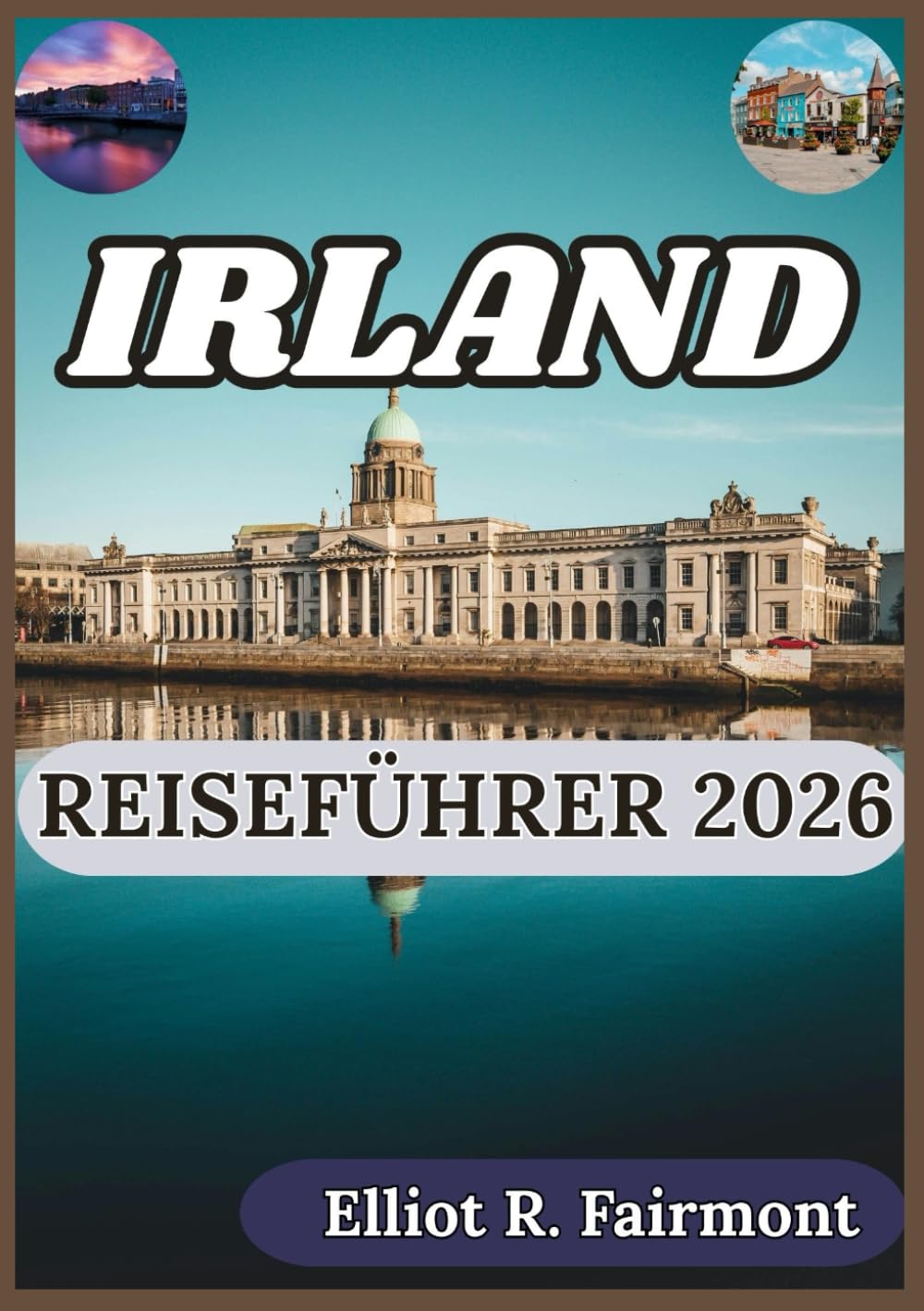 IRLAND REISEFÜHRER 2026: Ein praktischer Begleiter zu Irlands Geographie, Regionen, Traditionen, Infrastruktur und modernem Leben (Elliot R. Fairmonts Global Explorer-Serie)