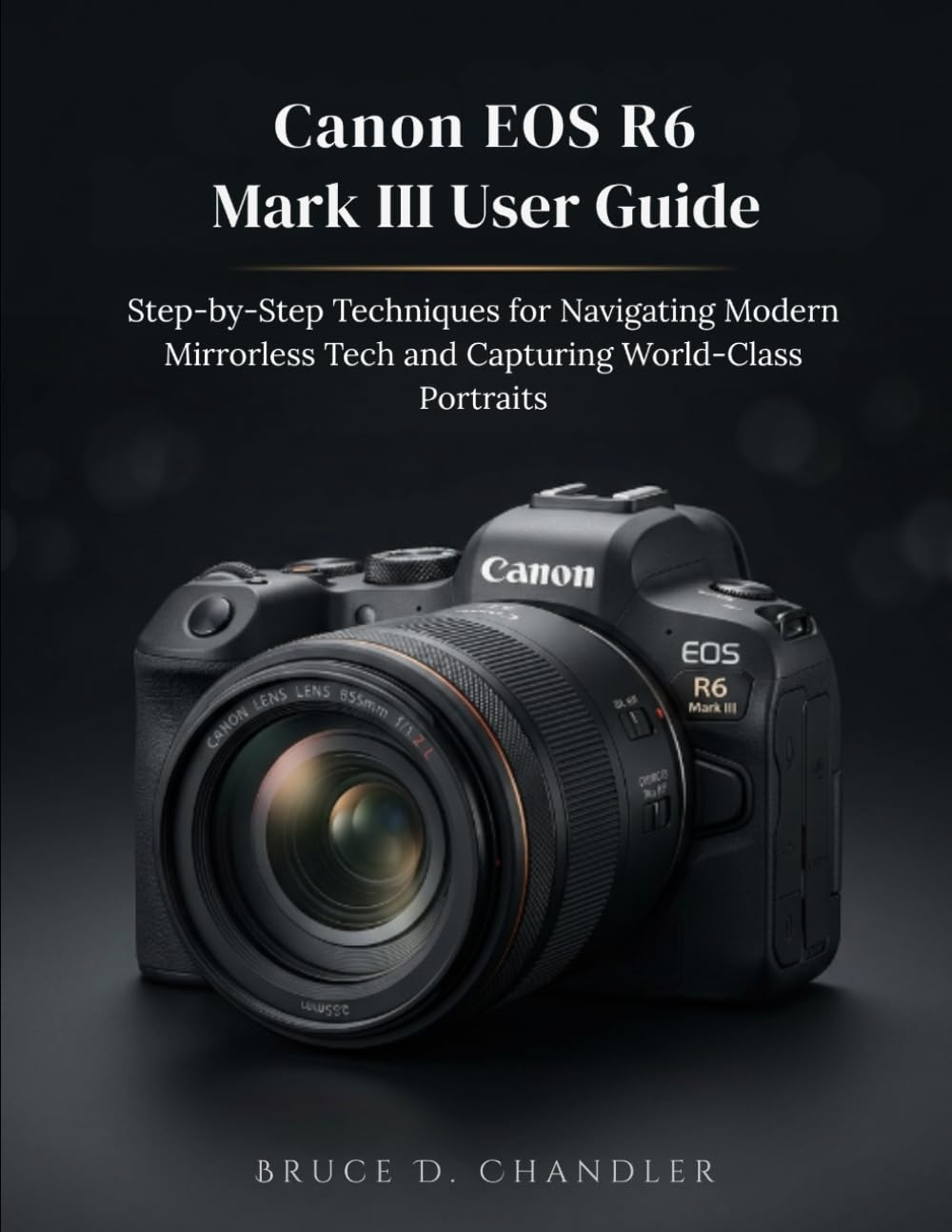 Canon EOS R6 Mark III User Guide: Step-by-Step Techniques for Navigating Modern Mirrorless Tech and Capturing World-Class Portraits