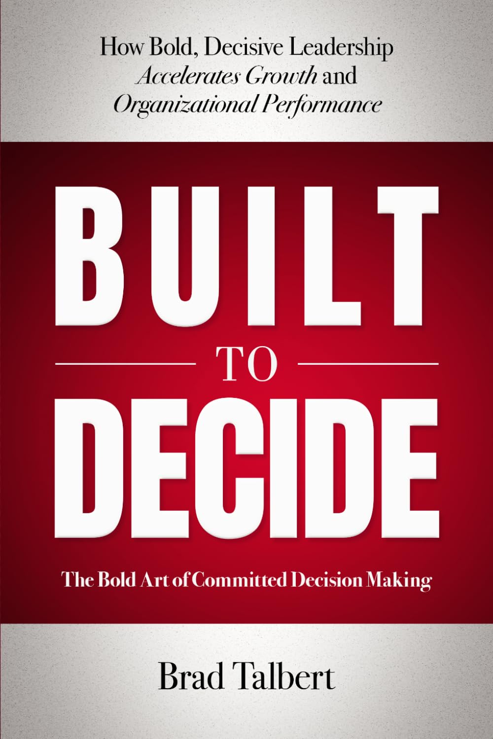Built to Decide: How Bold, Decisive Leadership Accelerates Growth and Organizational Performance