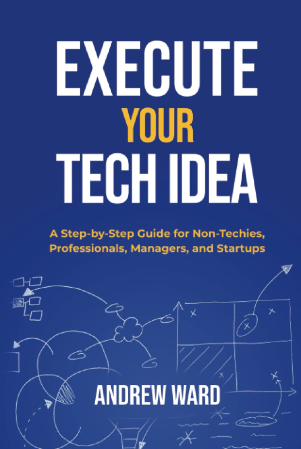Execute Your Tech Idea: A Step by Step Guide for Non-Techies, Professionals, Managers, and Startups (How To Find, Implement, and Launch your Technology Idea)