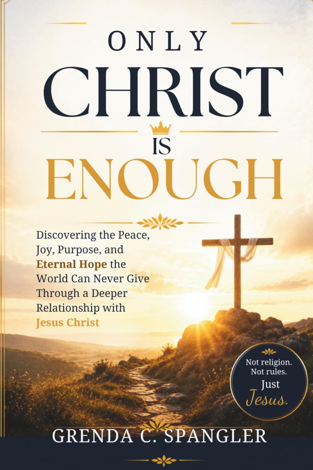 ONLY CHRIST IS ENOUGH: Discovering the Peace, Joy, Purpose, and Eternal Hope the World Can Never Give Through a Deeper Relationship with Jesus Christ