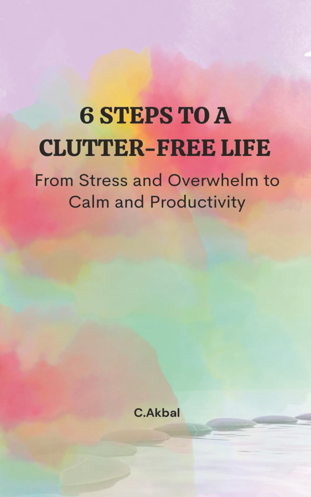 6 Steps to a Clutter-Free Life: From Stress and Overwhelm to Calm and Productivity