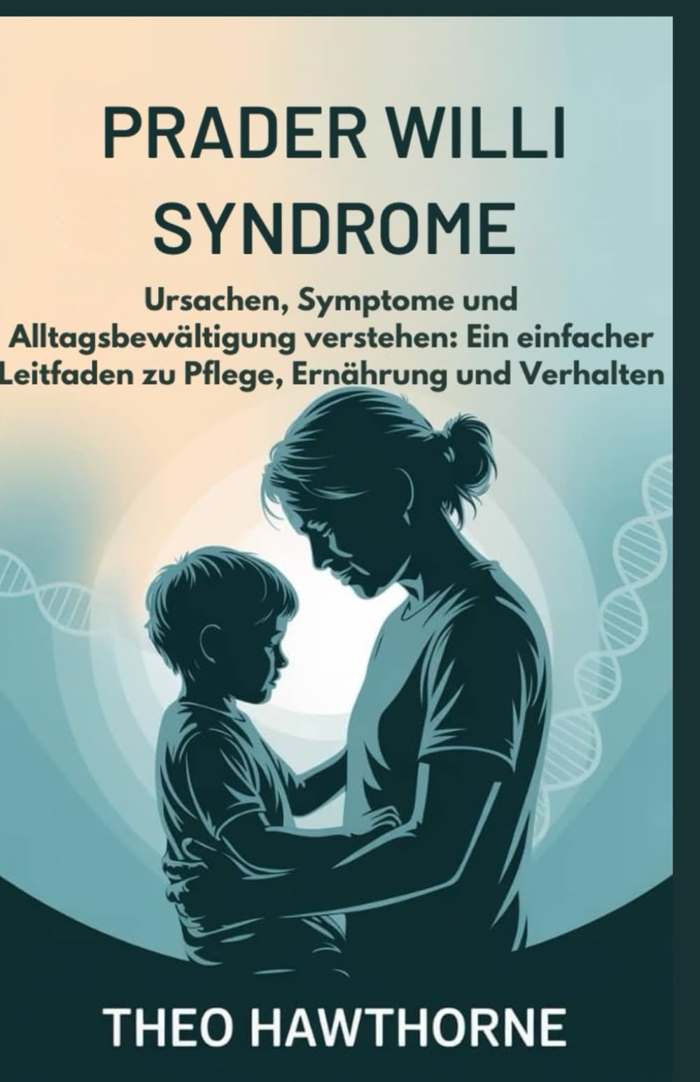 PRADER WILLI SYNDROME: Ursachen, Symptome und Alltagsbewältigung verstehen: Ein einfacher Leitfaden zu Pflege, Ernährung und Verhalten
