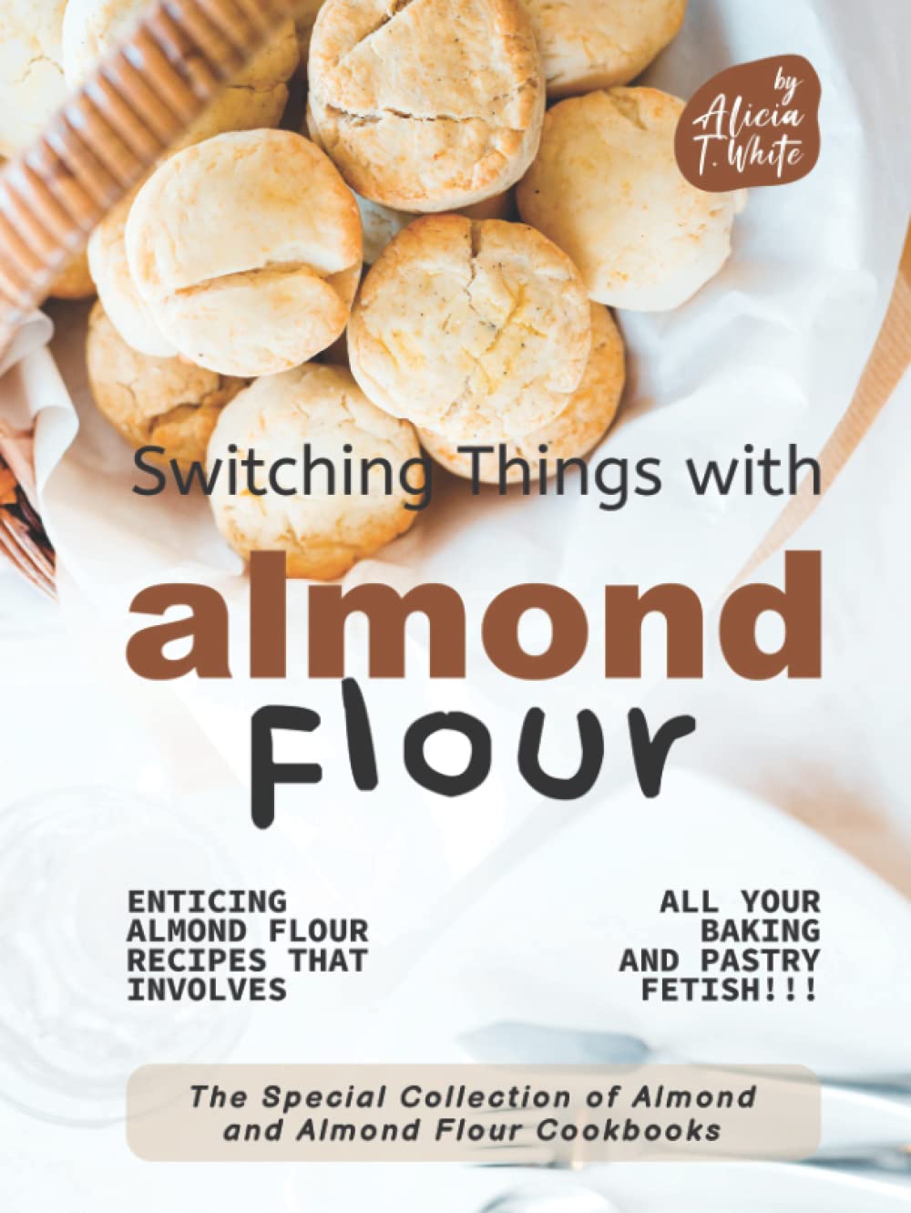 Switching Things with Almond Flour: Enticing Almond Flour Recipes that Involves all Your Baking and Pastry Fetish!!! (The Special Collection of Almond and Almond Flour Cookbooks)