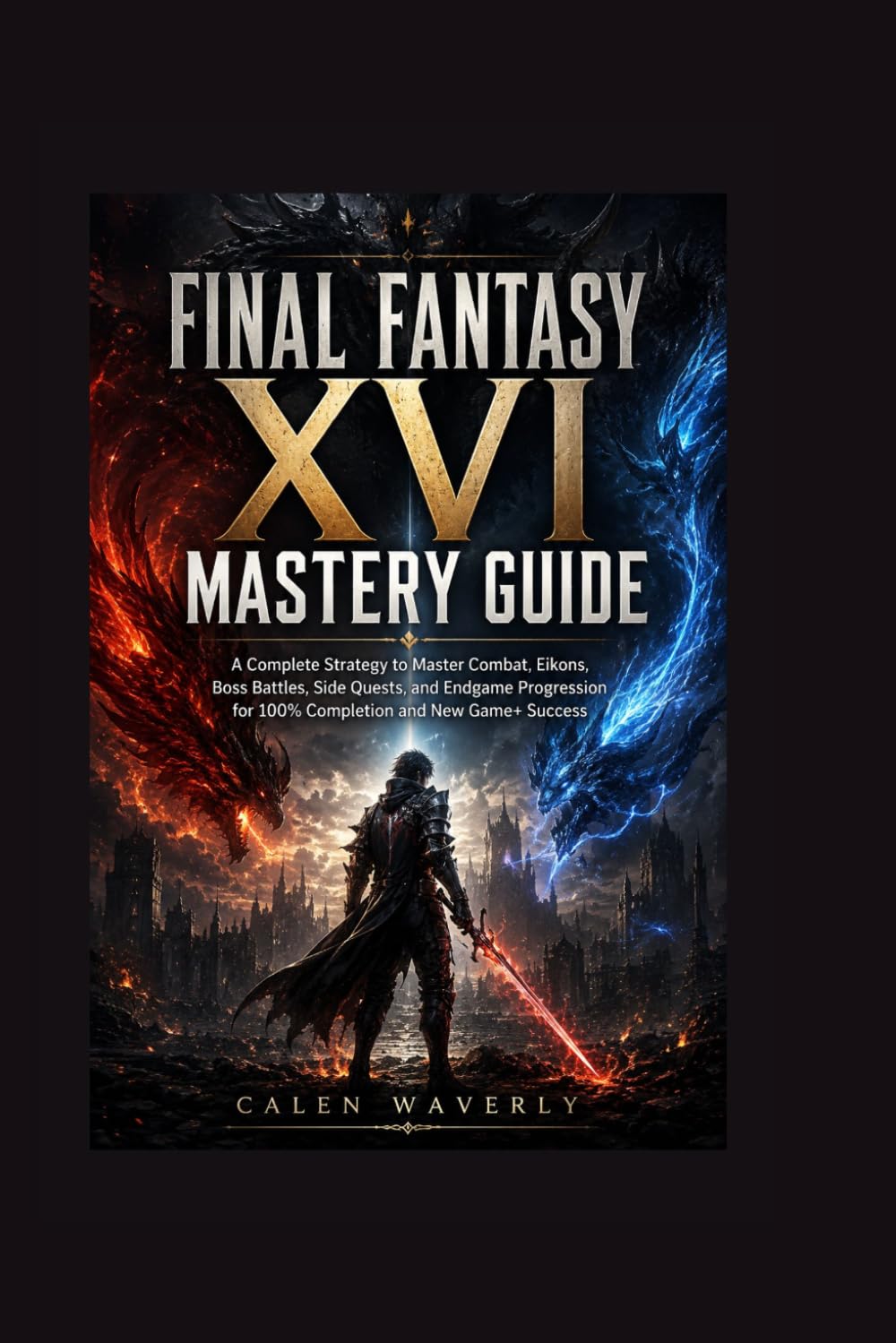 FINAL FANTASY XV1 MASTERY GUIDE: A Complete Strategy to Master Combat, Eikons, Boss Battles, Side Quests, and Endgame Progression for 100% Completion and New Game+ Success