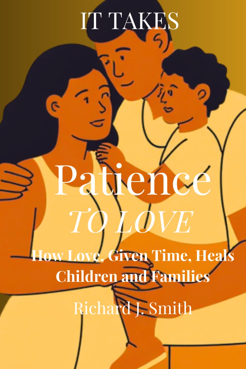 IT TAKES PATIENCE TO LOVE: How Love, Given Time, Heals Children and Families