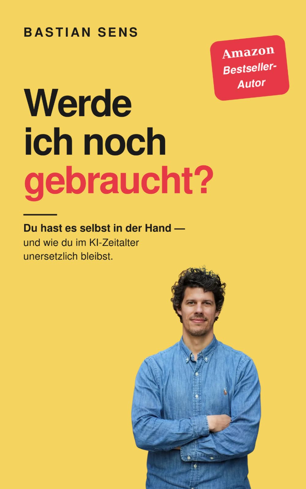 Werde ich noch gebraucht?: Du hast es selbst in der Hand - wie du im KI-Zeitalter unersetzlich wirst