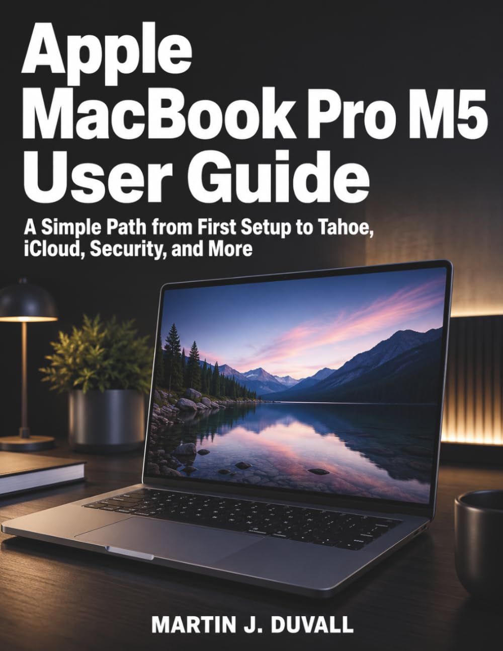 Apple MacBook Pro M5 User Guide: A Simple Path from First Setup to Tahoe, iCloud, Security, and More