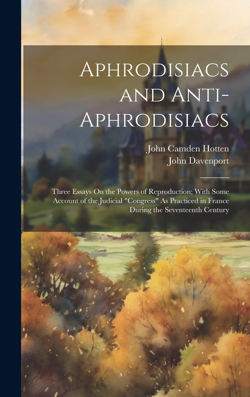 Aphrodisiacs and Anti-Aphrodisiacs: Three Essays On the Powers of Reproduction; With Some Account of the Judicial "Congress" As Practiced in France During the Seventeenth Century