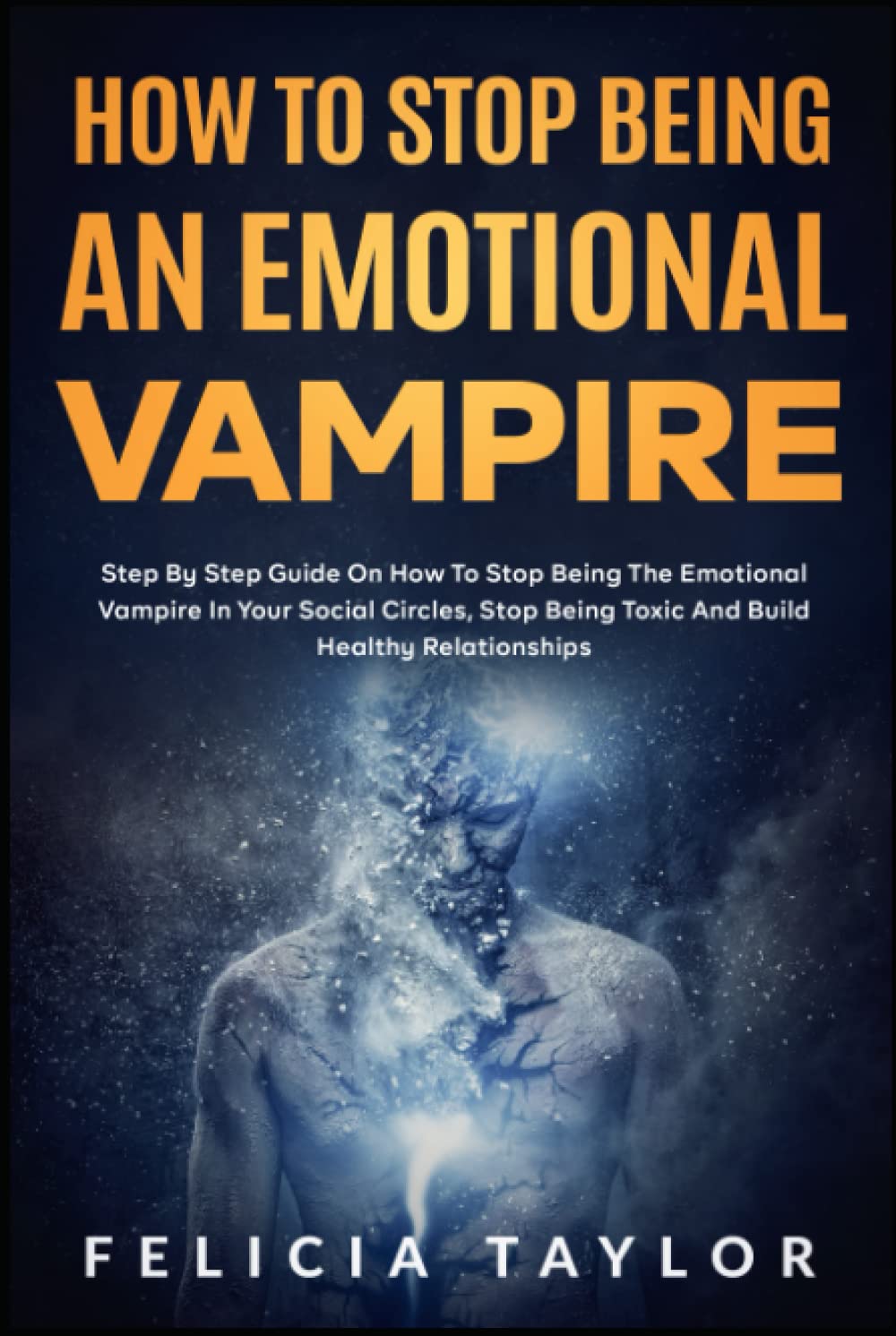 How To Stop Being An Emotional Vampire: Step by Step Guide On How To Stop Being The Emotional Vampire In Your Social Circles, Stop Being Toxic and Build Healthy Relationships (Become a better you)