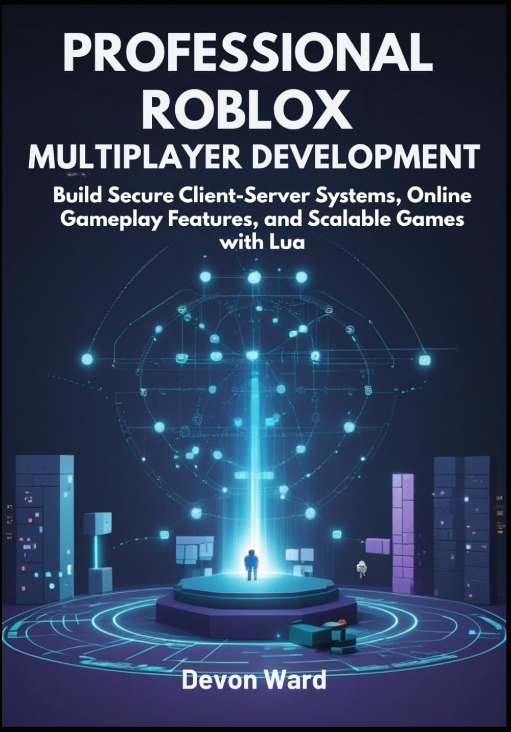 Professional Roblox Multiplayer Development: Build Secure Client-Server Systems, Online Gameplay Features, and Scalable Games with Lua
