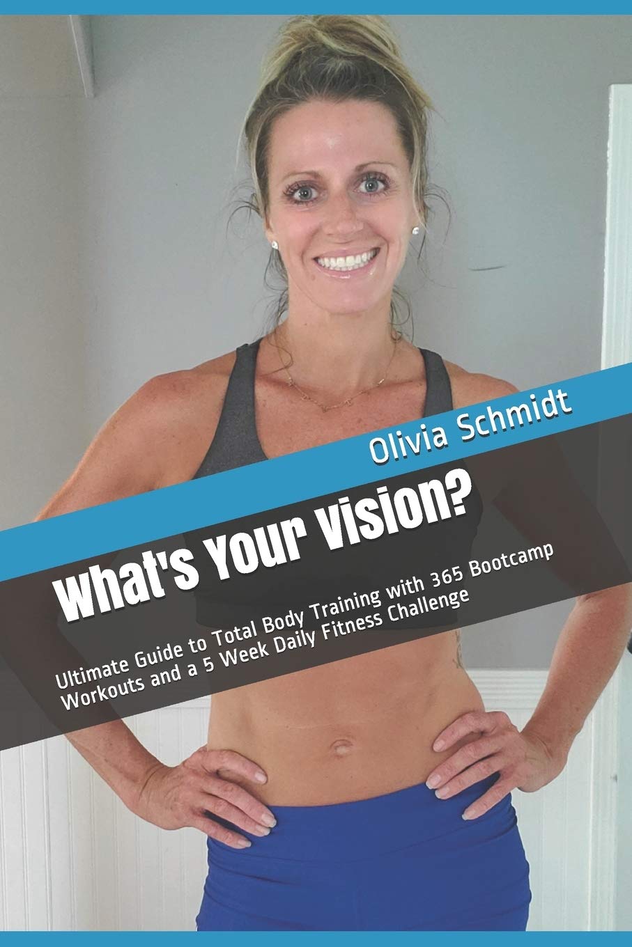 What's Your Vision?: Ultimate Guide to Total Body Training with 365 Bootcamp Workouts and a 5 Week Daily Fitness Challenge