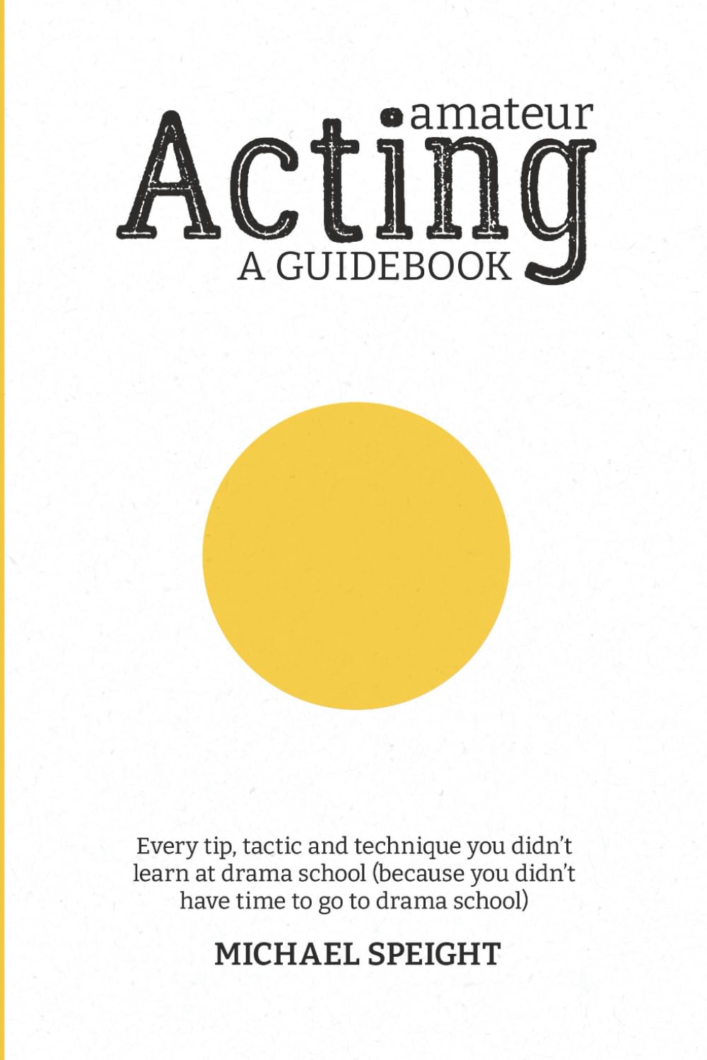 AMATEUR ACTING - A GUIDEBOOK: Every tip, tactic and technique you didn’t learn at drama school (because you didn’t go to drama school)