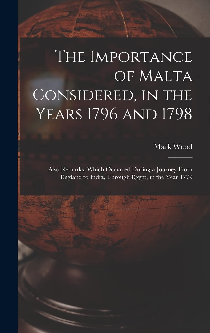 The Importance of Malta Considered, in the Years 1796 and 1798: Also Remarks, Which Occurred During a Journey From England to India, Through Egypt, in the Year 1779