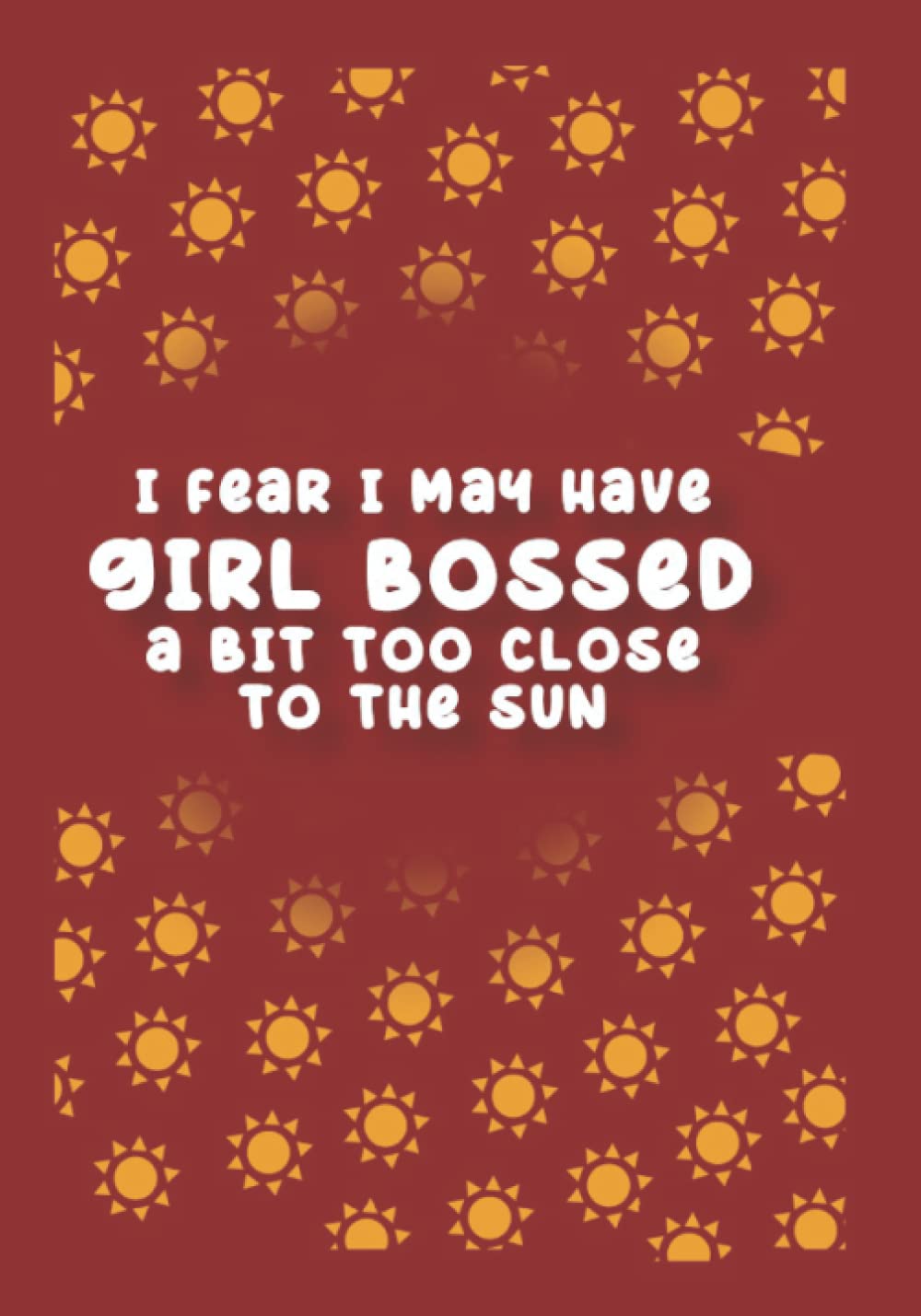 I Fear I May Have Girl Bossed a Bit Too Close to the Sun: A Notebook for Girl Bosses with Imposter Syndrome
