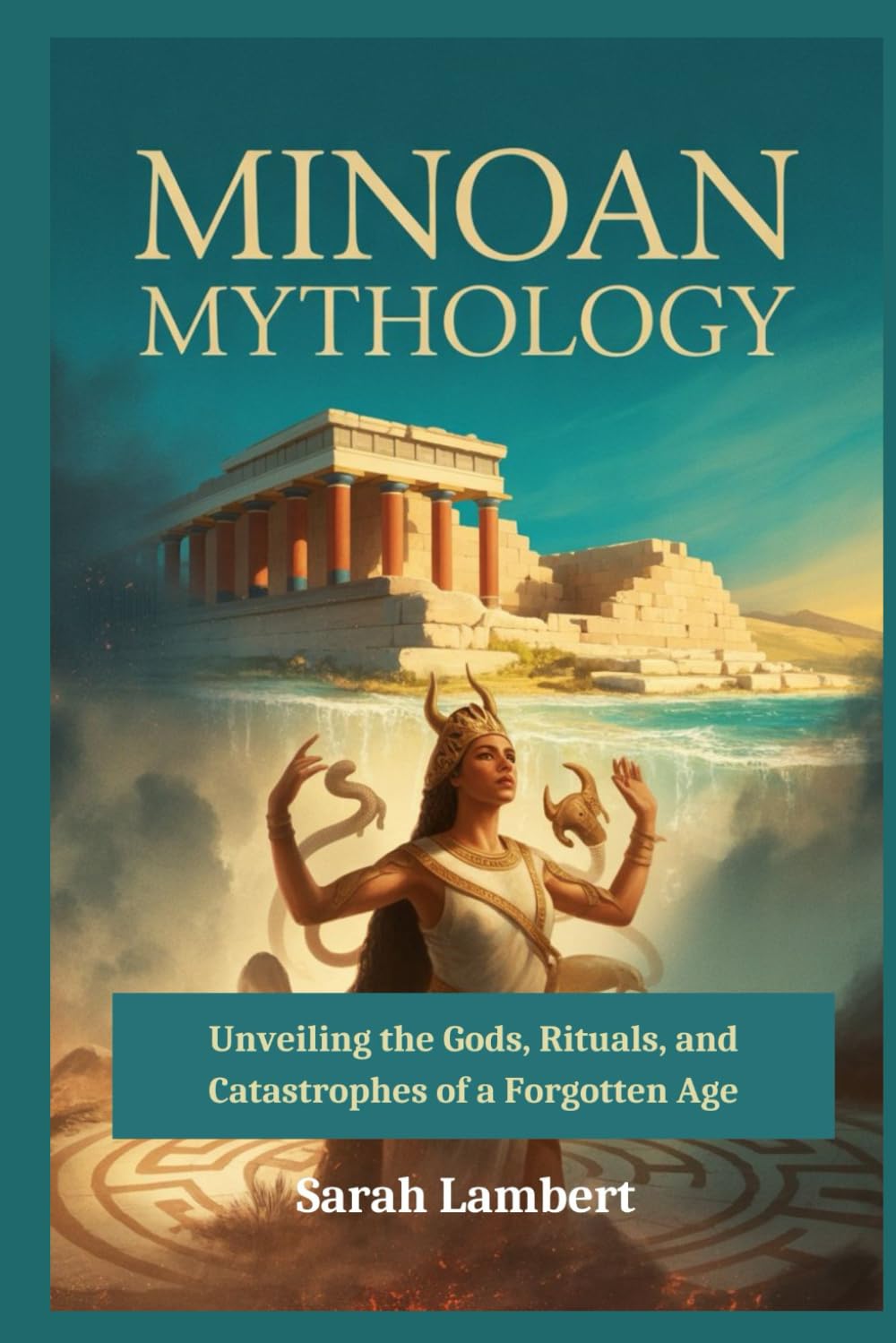 Minoan Mythology: Unveiling the Gods, Rituals, and Catastrophes of a Forgotten Age (The Divine Myths and Legends Series)
