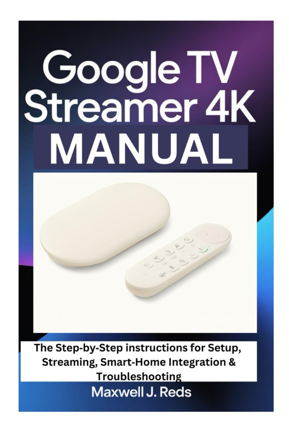 GOOGLE TV STREAMER 4K MANUAL: The Step‑by‑Step instructions for Setup, Streaming, Smart‑Home Integration & Troubleshooting