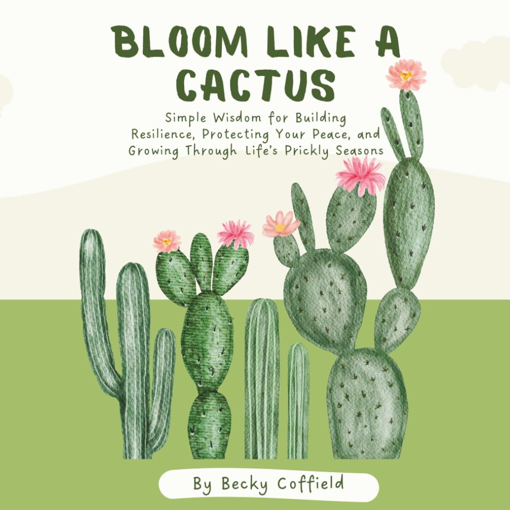 Bloom Like A Cactus: Simple Wisdom for Building Resilience, Protecting Your Peace, and Growing Through Life's Prickly Seasons
