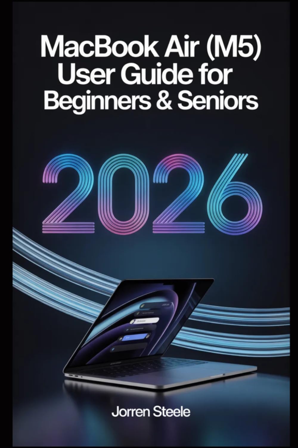 MacBook Air (M5) User Guide for Beginners & Seniors 2026: Easy Instructions for Setup, Features, Productivity, Security, Maintenance, and Daily Tasks