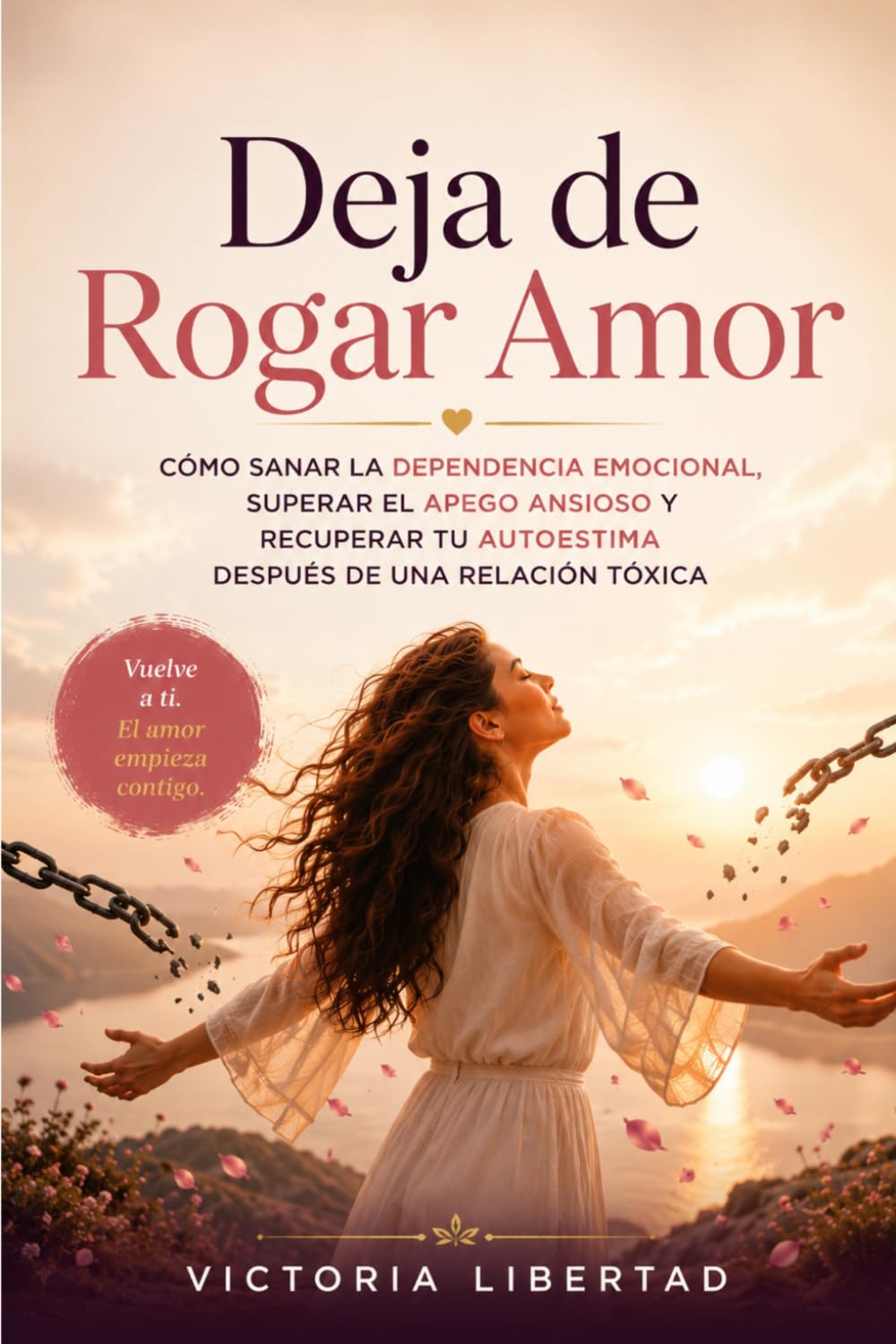 Deja de Rogar Amor: Cómo sanar la dependencia emocional, superar el apego ansioso y recuperar tu autoestima después de una relación tóxica