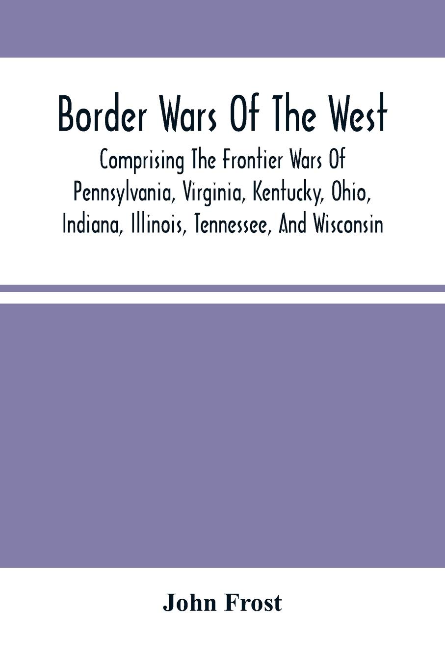 Border Wars Of The West: Comprising The Frontier Wars Of Pennsylvania, Virginia, Kentucky, Ohio, Indiana, Illinois, Tennessee, And Wisconsin; And ... Brady, Poe, Morgan, The Whetzels, And O
