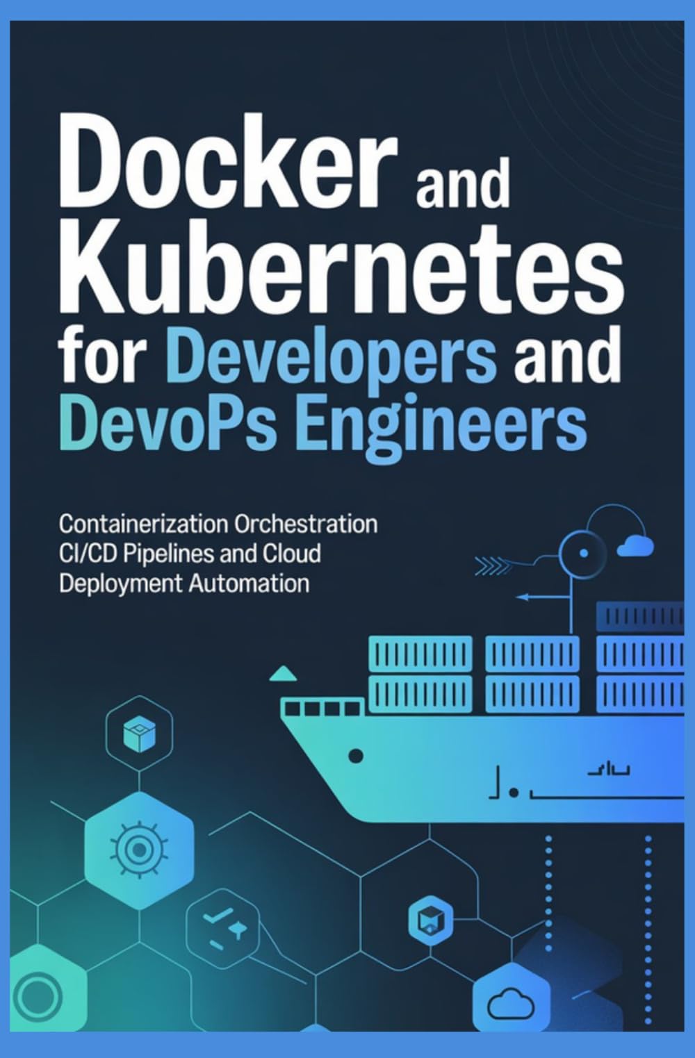 DOCKER AND KUBERNETES FOR DEVELOPERS AND DEVOPS ENGINEERS: Containerization Orchestration CI CD Pipelines and Cloud Deployment Automation
