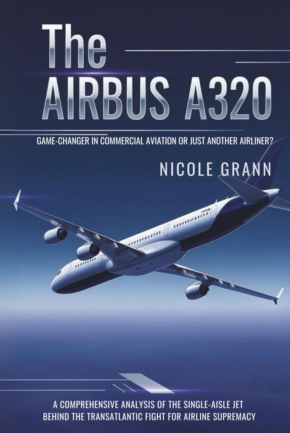 The Airbus A320: Game-Changer in Commercial Aviation or Just Another Airliner?: A Comprehensive Analysis of the Single-Aisle Jet Behind the Transatlantic Fight for Airline Supremacy