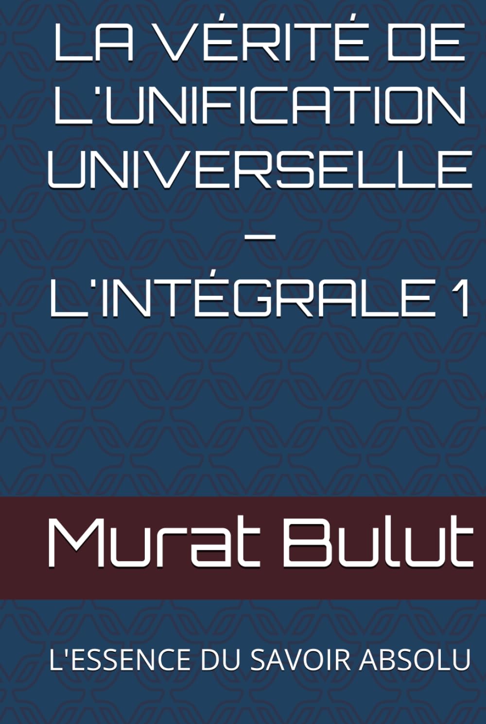 LA VÉRITÉ DE L'UNIFICATION UNIVERSELLE – L'INTÉGRALE 1: L'ESSENCE DU SAVOIR ABSOLU