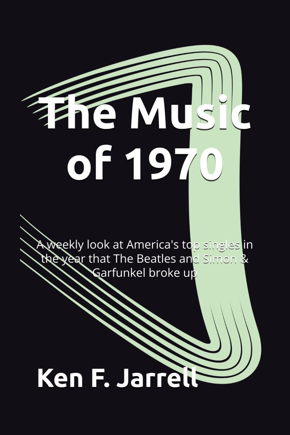The Music of 1970: A weekly look at America's top singles in the year that The Beatles and Simon & Garfunkel broke up (The Music of 1964-70: a weekly ... top singles each year from 1964 to 1970)