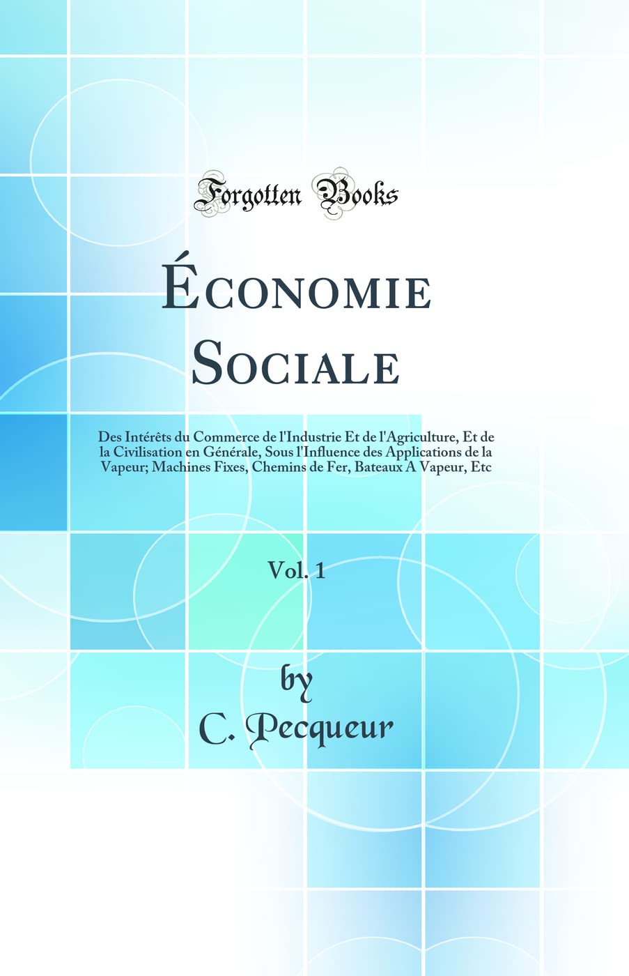 Économie Sociale, Vol. 1: Des Intérêts du Commerce de l'Industrie Et de l'Agriculture, Et de la Civilisation en Générale, Sous l'Influence des ... Fer, Bateaux A Vapeur, Etc (Classic Reprint)