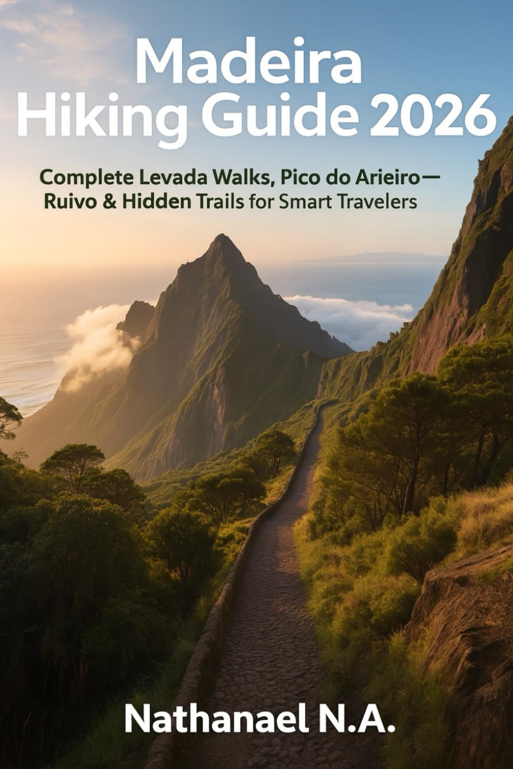 Madeira Hiking Guide 2026: Complete Levada Walks, Pico do Arieiro–Ruivo Routes & Hidden Trails for Smart Travelers (The World Explorer Series)