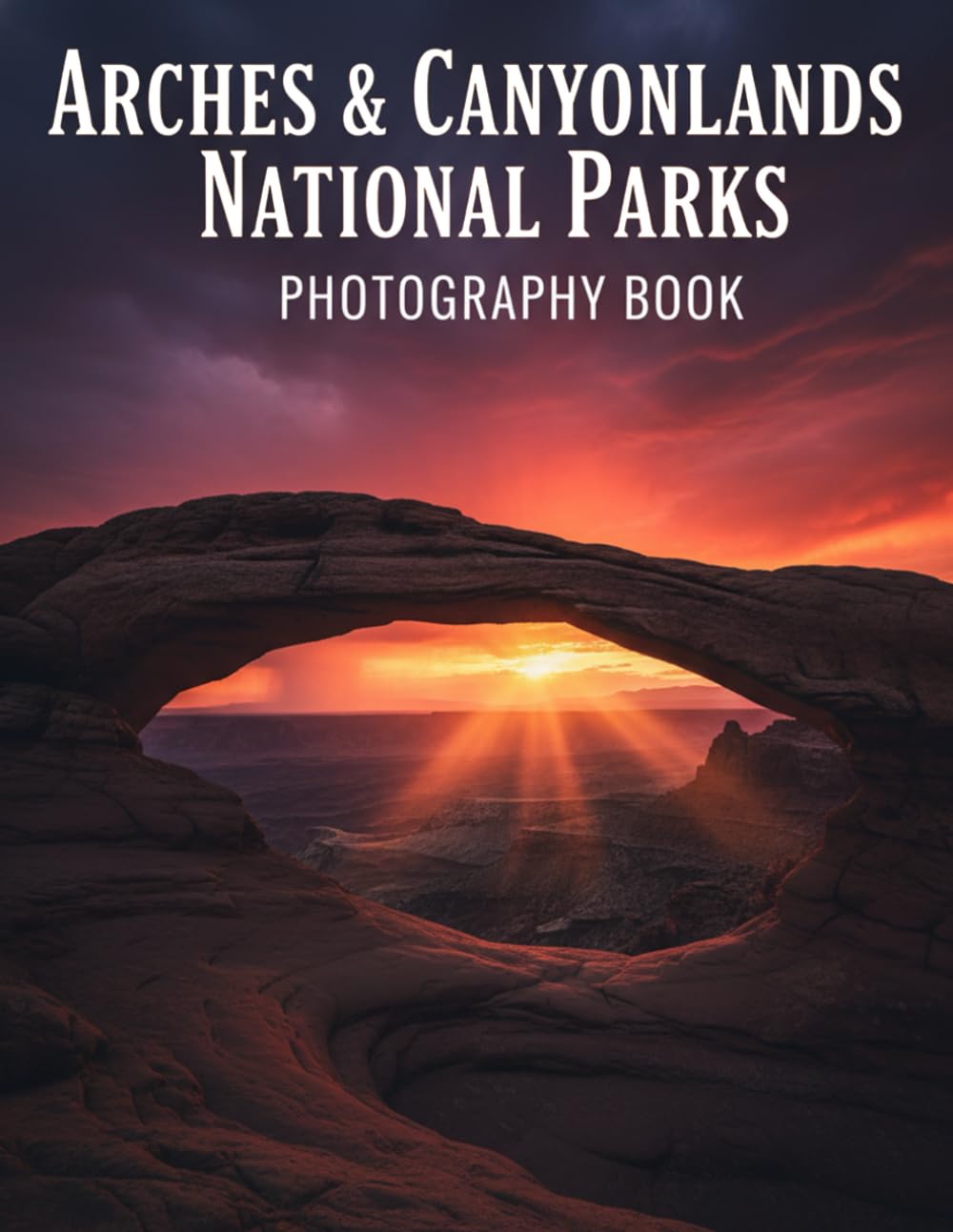 Arches & Canyonlands National Parks Photography Book: Capture The Breathtaking Beauty Of Arches & Canyonlands National Parks With Expert Photography Tips And Stunning Visuals