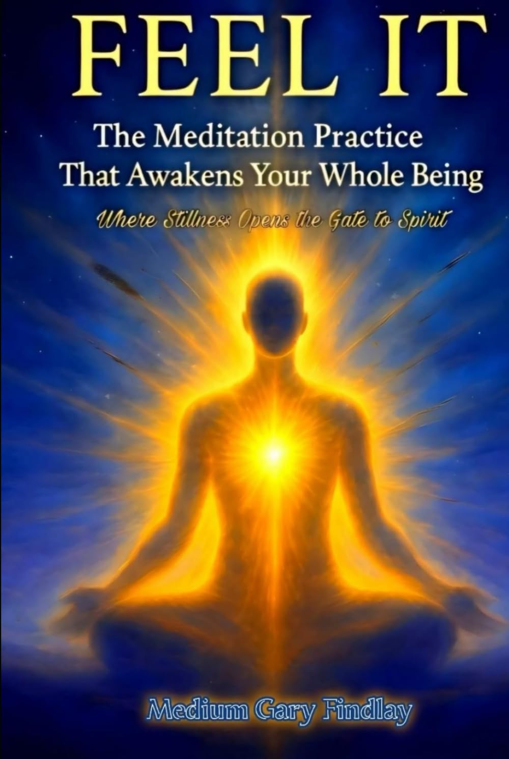 Feel It: The Meditation Practice That Awakens Your Whole Being Where Stillness Opens the Gate to Spirit