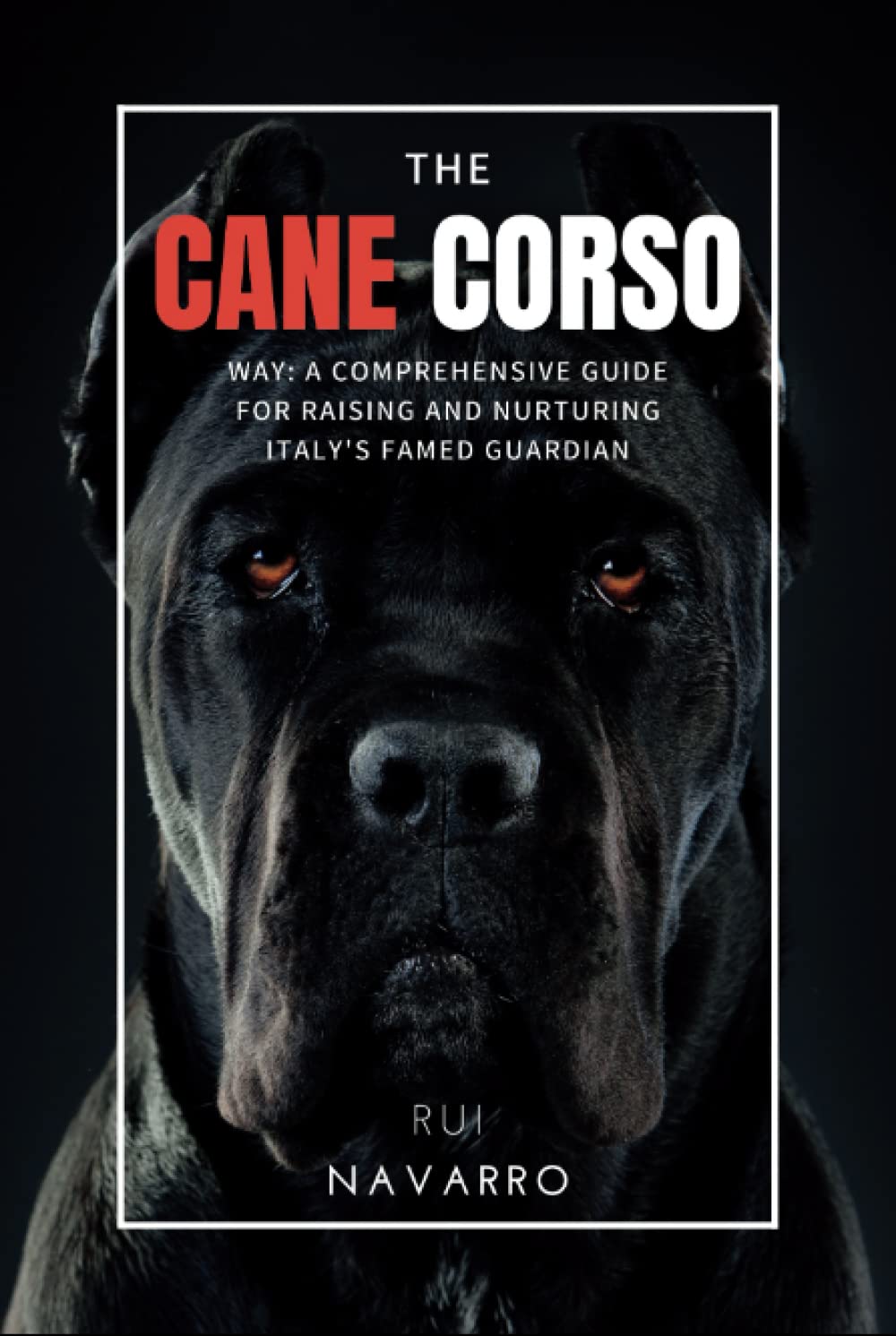 The Cane Corso Way: A Comprehensive Guide for Raising and Nurturing Italy's Famed Guardian, The Cane Corso.