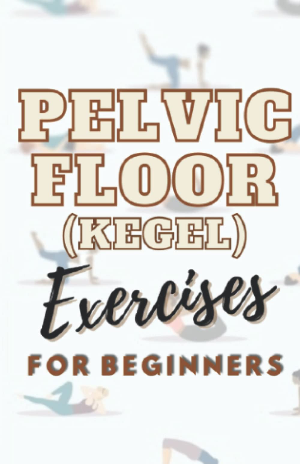PELVIC FLOOR (EXERCISES) FOR BEGINNERS: A comprehensive guide on the concept of pelvic floor exercises and how to peform the exercises even if you are not familiar with the concept