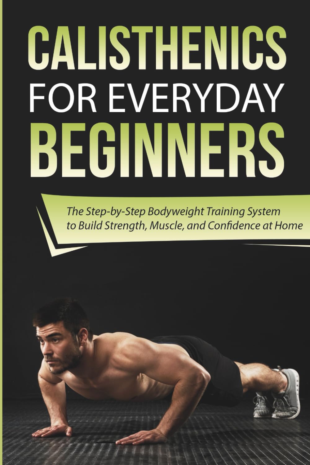 Calisthenics for Everyday Beginners: The Step-by-Step Bodyweight Training System to Build Strength, Muscle, and Confidence at Home