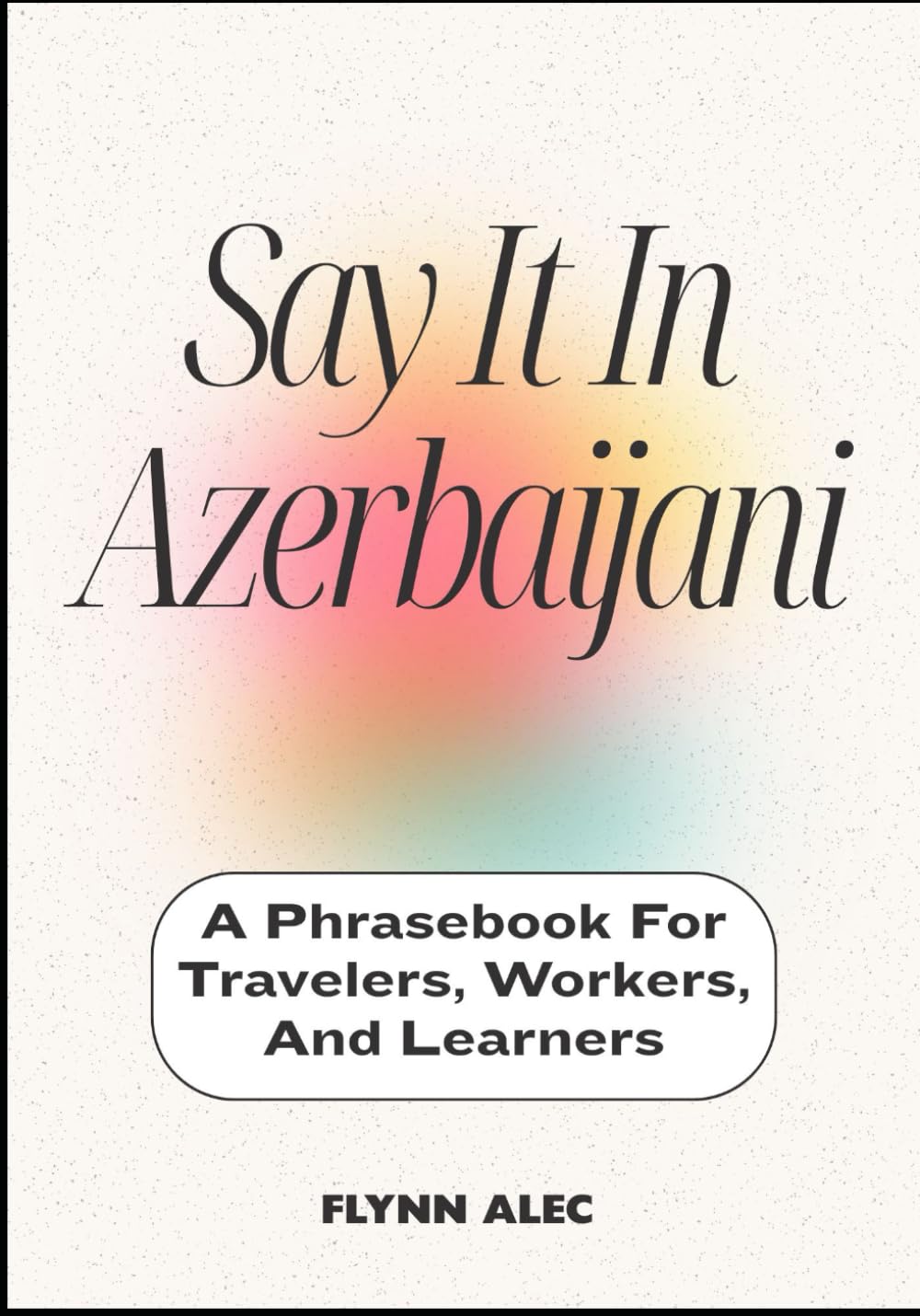 Say It In Azerbaijani: A Phrasebook For Travelers, Workers, And Learners