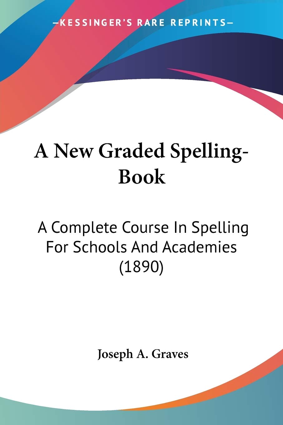 A New Graded Spelling-Book: A Complete Course In Spelling For Schools And Academies (1890)
